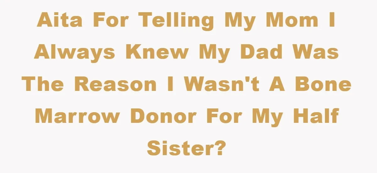 AITA for telling my mom I always knew my dad was the reason I wasn't a bone marrow donor for my half sister?