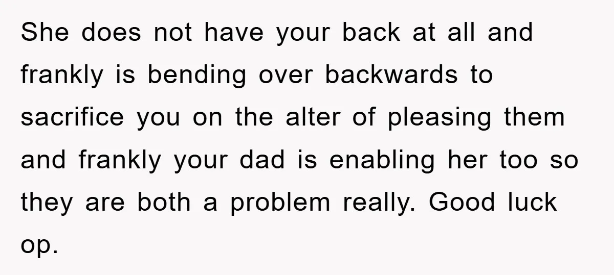 She does not have your back at all and frankly is bending over backwards to sacrifice you on the alter of pleasing them and frankly your dad is enabling her...