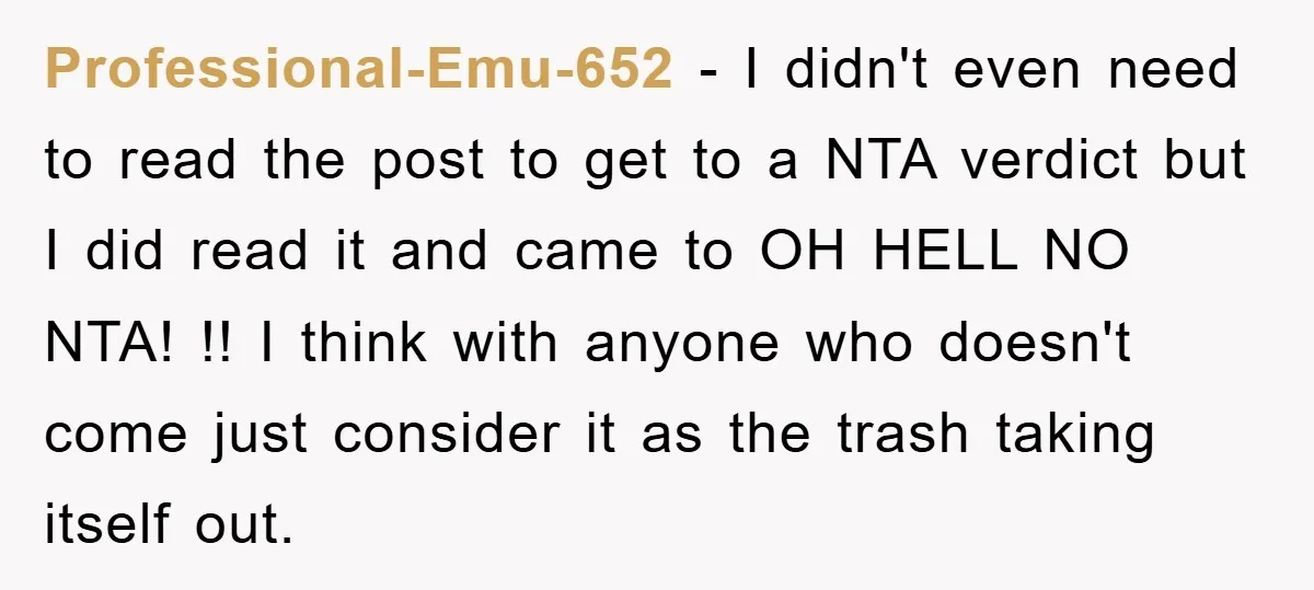 Professional-Emu-652 − I didn't even need to read the post to get to a NTA verdict but I did read it and came to OH HELL NO NTA! !! I...