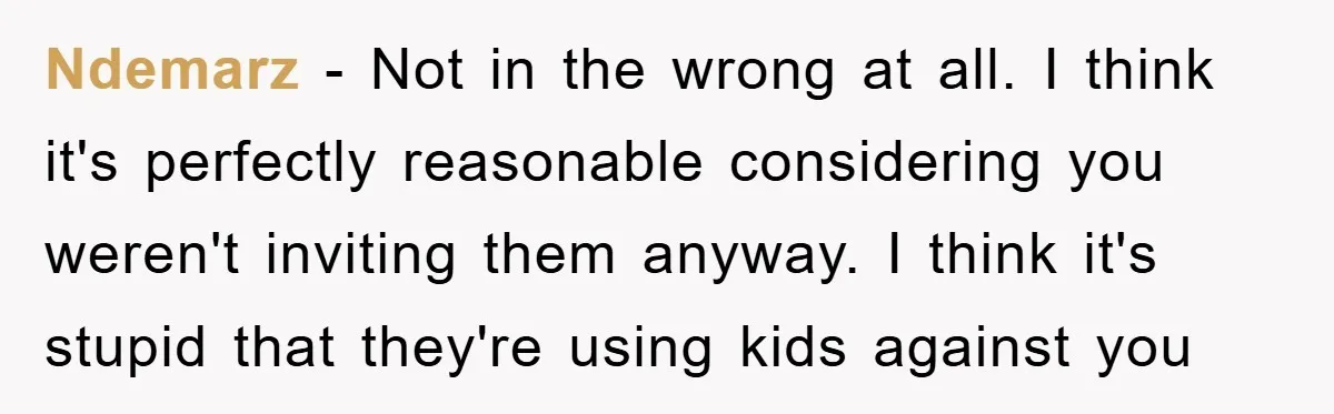 Ndemarz − Not in the wrong at all. I think it's perfectly reasonable considering you weren't inviting them anyway. I think it's stupid that they're using kids against you