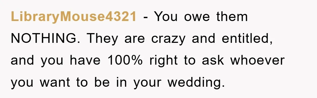 LibraryMouse4321 − You owe them NOTHING. They are crazy and entitled, and you have 100% right to ask whoever you want to be in your wedding.