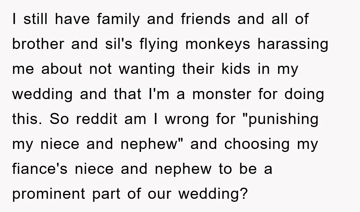 I still have family and friends and all of brother and sil's flying monkeys harassing me about not wanting their kids in my wedding and that I'm a monster for...