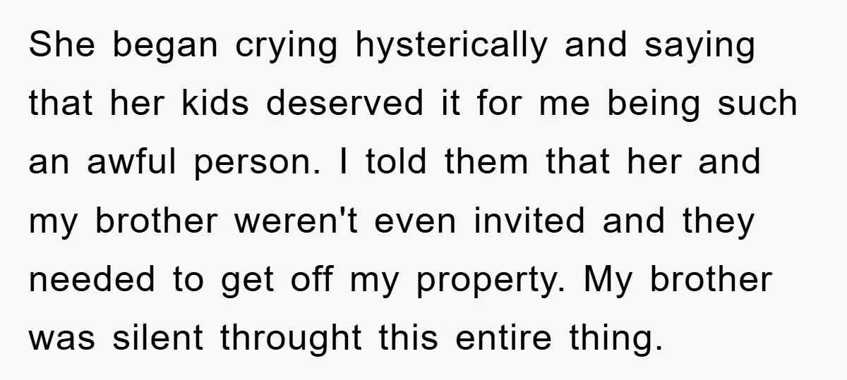 She began crying hysterically and saying that her kids deserved it for me being such an awful person. I told them that her and my brother weren't even invited and...