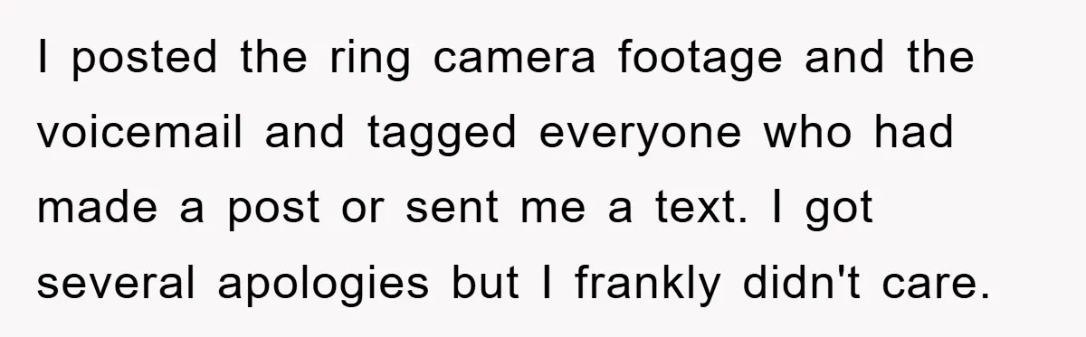 I posted the ring camera footage and the voicemail and tagged everyone who had made a post or sent me a text. I got several apologies but I frankly didn't...