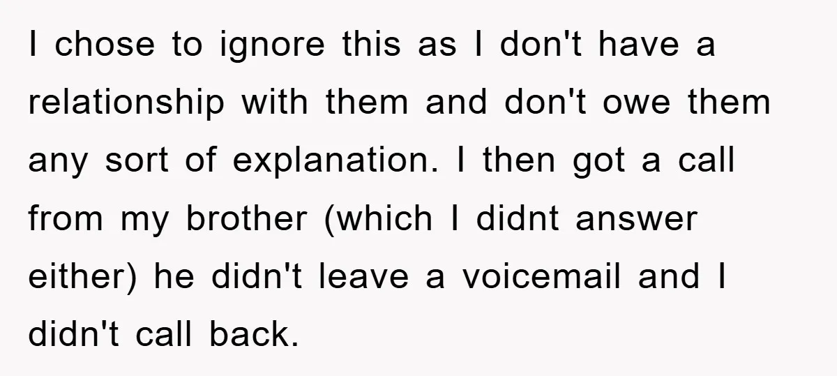 I chose to ignore this as I don't have a relationship with them and don't owe them any sort of explanation. I then got a call from my brother (which...