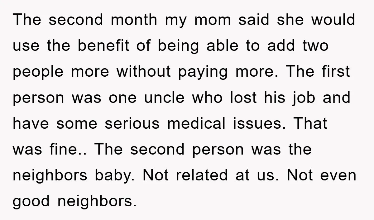 The second month my mom said she would use the benefit of being able to add two people more without paying more. The first person was one uncle who lost...