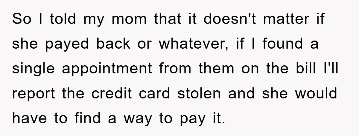 So I told my mom that it doesn't matter if she payed back or whatever, if I found a single appointment from them on the bill I'll report the credit...
