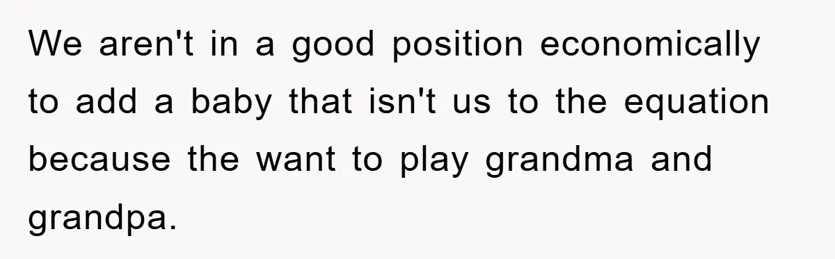 We aren't in a good position economically to add a baby that isn't us to the equation because the want to play grandma and grandpa.