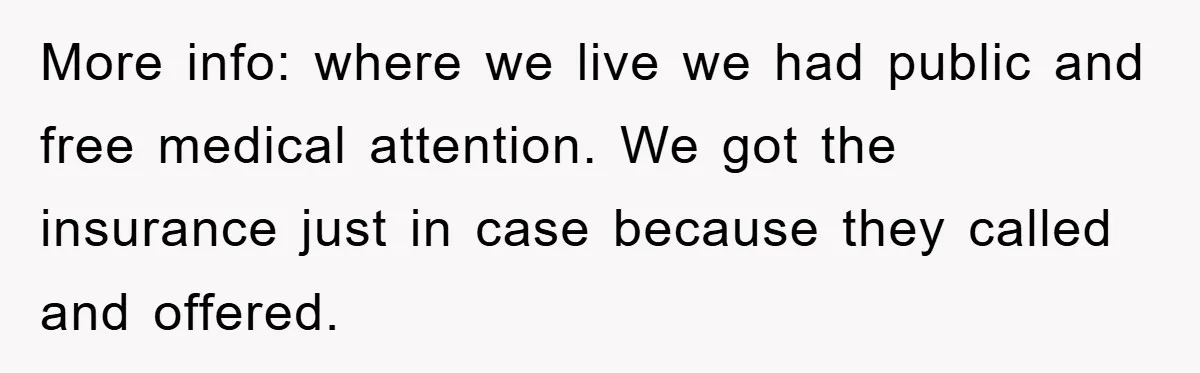 More info: where we live we had public and free medical attention. We got the insurance just in case because they called and offered.