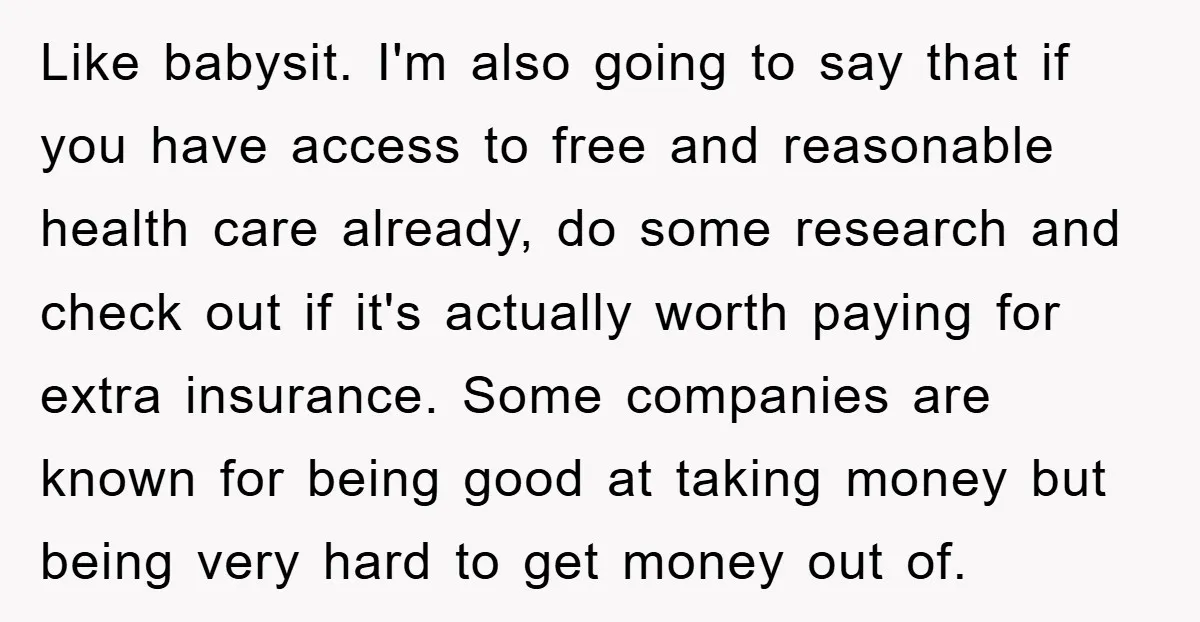 Like babysit. I'm also going to say that if you have access to free and reasonable health care already, do some research and check out if it's actually worth paying...