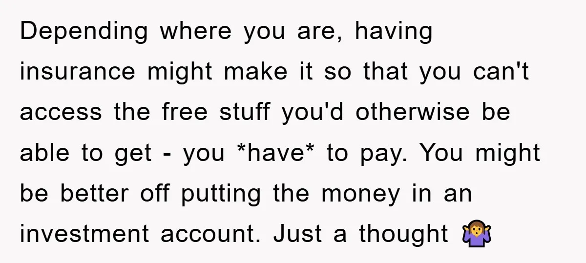 Depending where you are, having insurance might make it so that you can't access the free stuff you'd otherwise be able to get - you *have* to pay. You might...