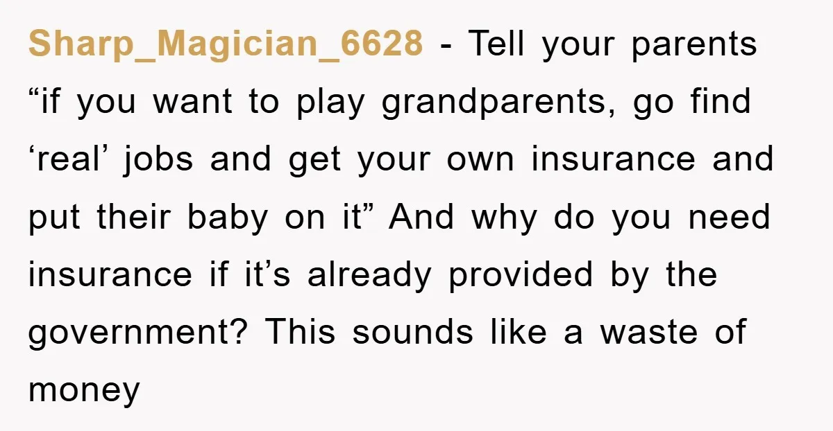 Sharp_Magician_6628 − Tell your parents “if you want to play grandparents, go find ‘real’ jobs and get your own insurance and put their baby on it” And why do you...