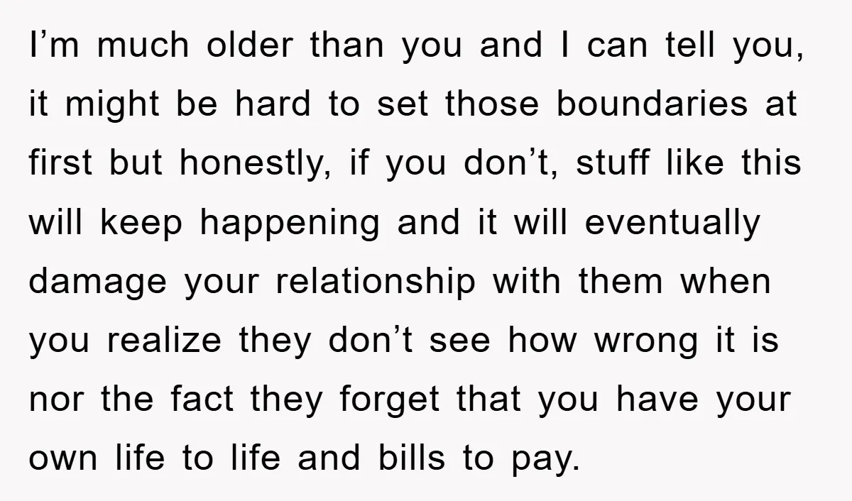 I’m much older than you and I can tell you, it might be hard to set those boundaries at first but honestly, if you don’t, stuff like this will keep...