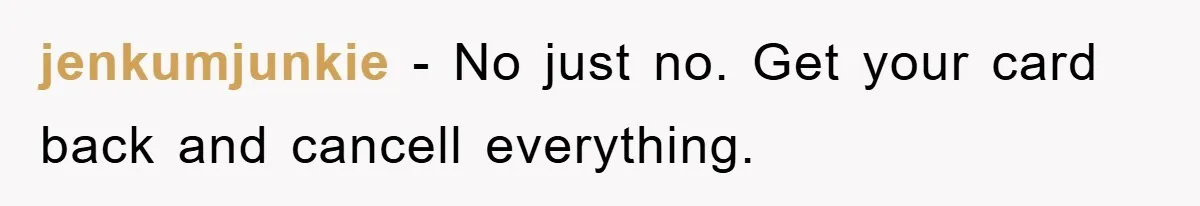 jenkumjunkie − No just no. Get your card back and cancell everything.
