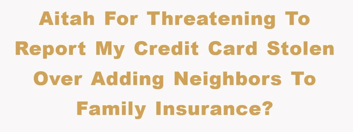 AITAH for Threatening to Report My Credit Card Stolen Over Adding Neighbors to Family Insurance?
