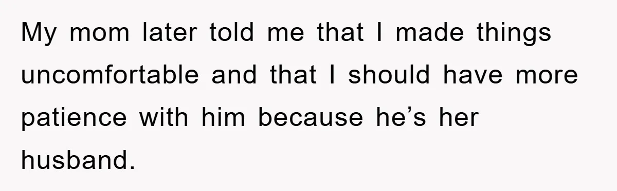 My mom later told me that I made things uncomfortable and that I should have more patience with him because he’s her husband.