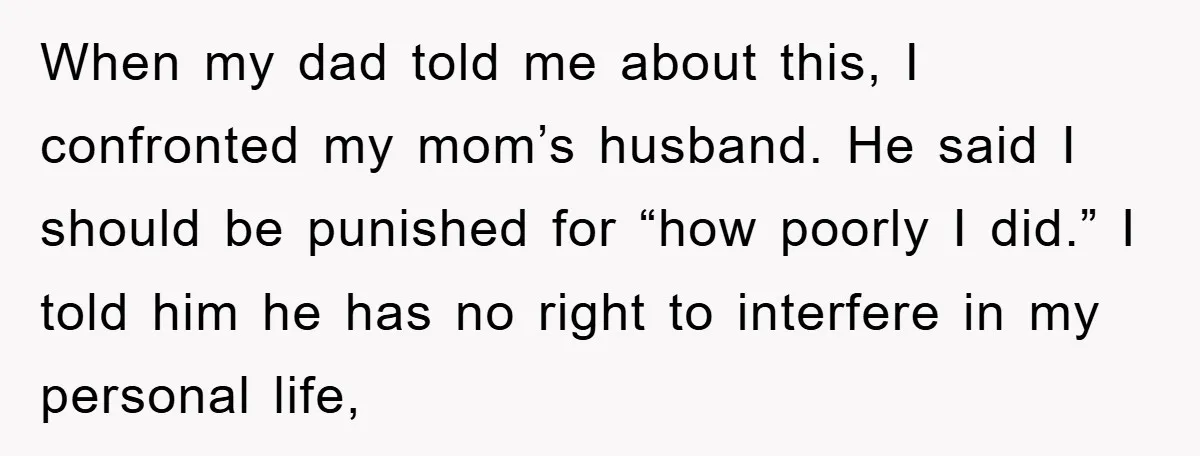 When my dad told me about this, I confronted my mom’s husband. He said I should be punished for “how poorly I did.” I told him he has no right...