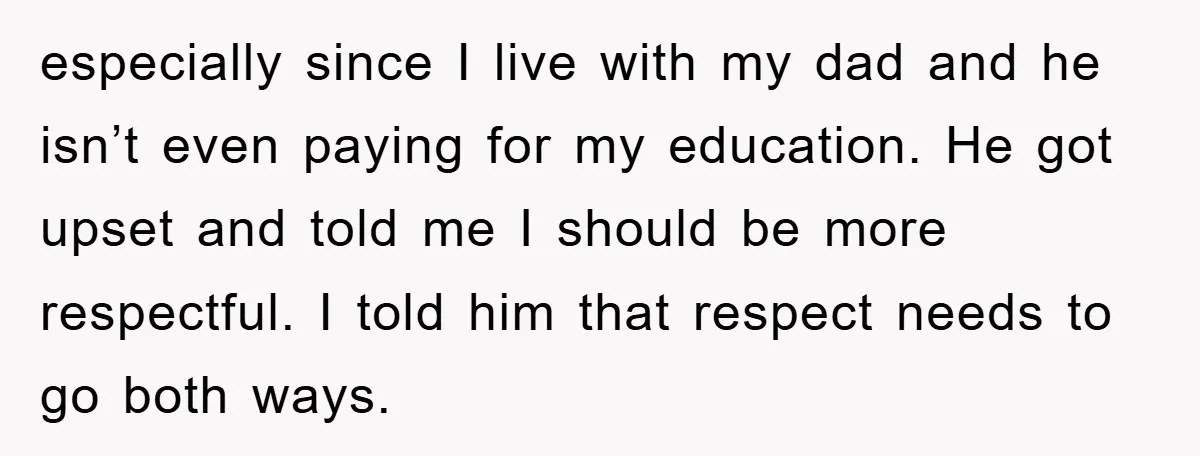 especially since I live with my dad and he isn’t even paying for my education. He got upset and told me I should be more respectful. I told him that...