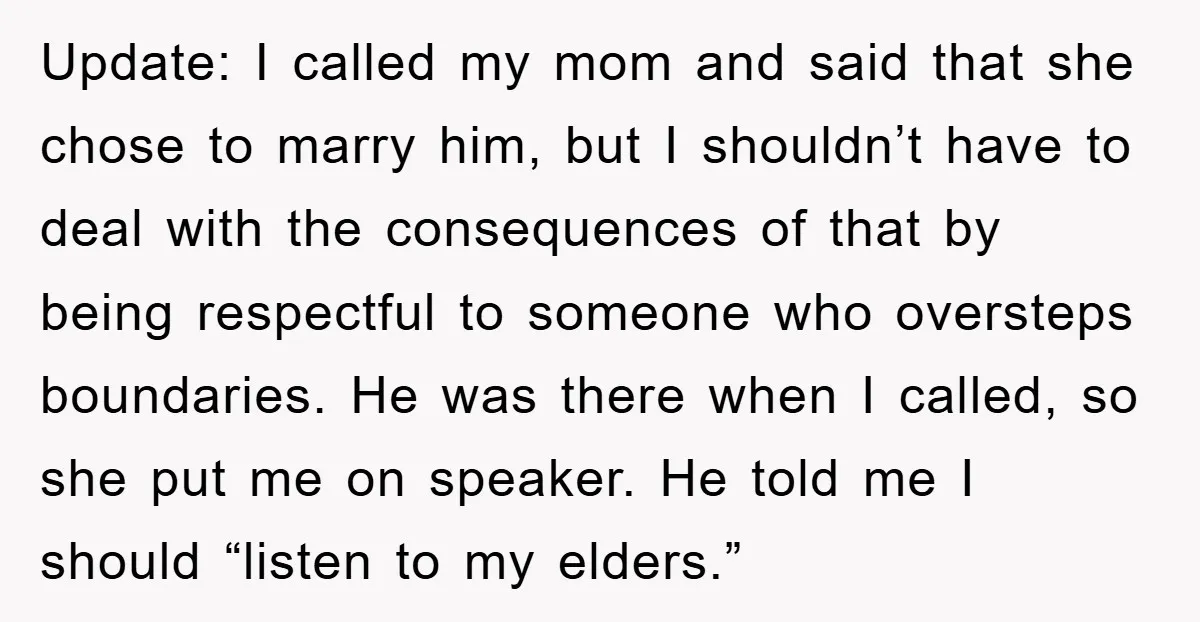 Update: I called my mom and said that she chose to marry him, but I shouldn’t have to deal with the consequences of that by being respectful to someone who...