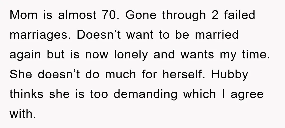 Mom is almost 70. Gone through 2 failed marriages. Doesn’t want to be married again but is now lonely and wants my time. She doesn’t do much for herself. Hubby...