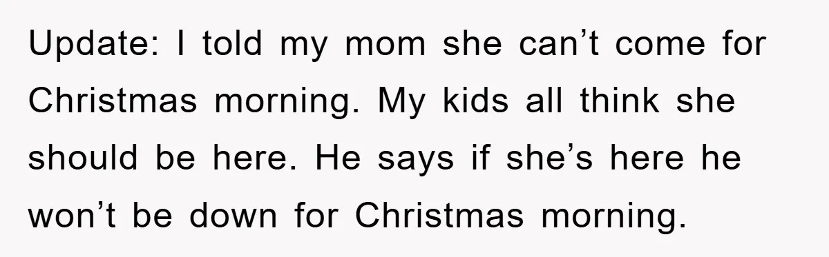 Update: I told my mom she can’t come for Christmas morning. My kids all think she should be here. He says if she’s here he won’t be down for Christmas...