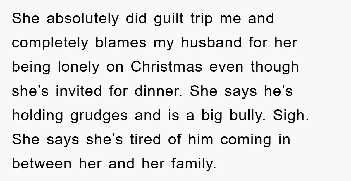 She absolutely did guilt trip me and completely blames my husband for her being lonely on Christmas even though she’s invited for dinner. She says he’s holding grudges and is...