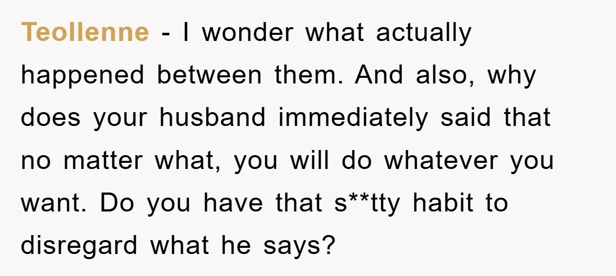 Teollenne − I wonder what actually happened between them. And also, why does your husband immediately said that no matter what, you will do whatever you want. Do you have...