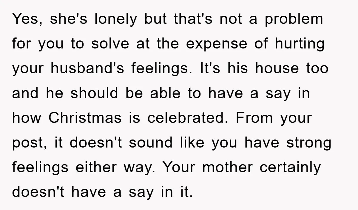 Yes, she's lonely but that's not a problem for you to solve at the expense of hurting your husband's feelings. It's his house too and he should be able to...