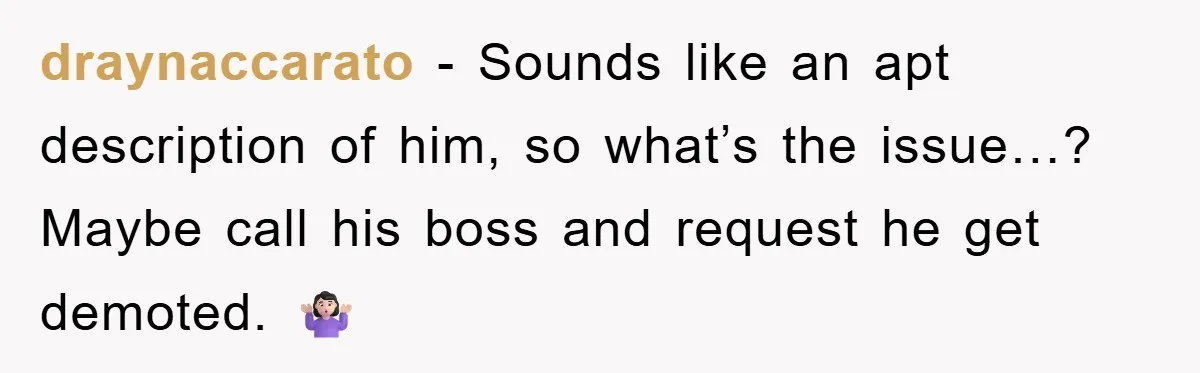 draynaccarato − Sounds like an apt description of him, so what’s the issue…? Maybe call his boss and request he get demoted. 🤷🏻‍♀️