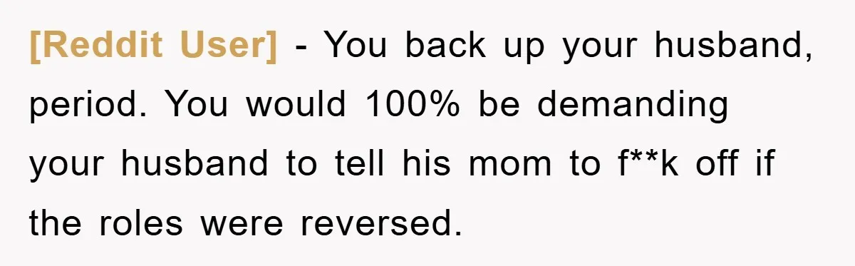 [Reddit User] − You back up your husband, period. You would 100% be demanding your husband to tell his mom to f**k off if the roles were reversed.