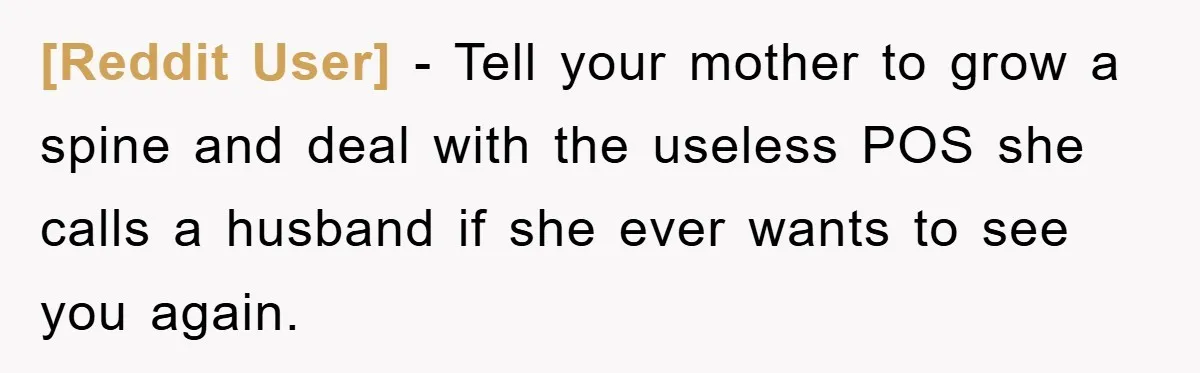 [Reddit User] − Tell your mother to grow a spine and deal with the useless POS she calls a husband if she ever wants to see you again.