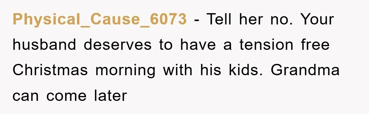 Physical_Cause_6073 − Tell her no. Your husband deserves to have a tension free Christmas morning with his kids. Grandma can come later