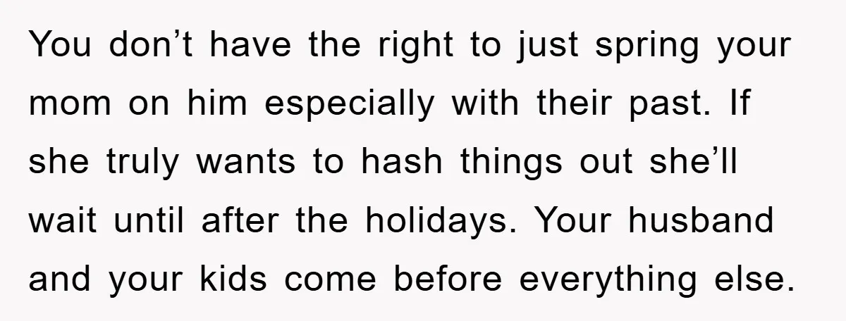You don’t have the right to just spring your mom on him especially with their past. If she truly wants to hash things out she’ll wait until after the holidays....