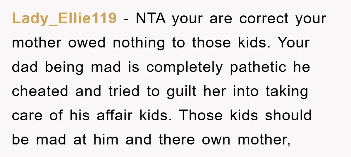 Lady_Ellie119 − NTA your are correct your mother owed nothing to those kids. Your dad being mad is completely pathetic he cheated and tried to guilt her into taking care...