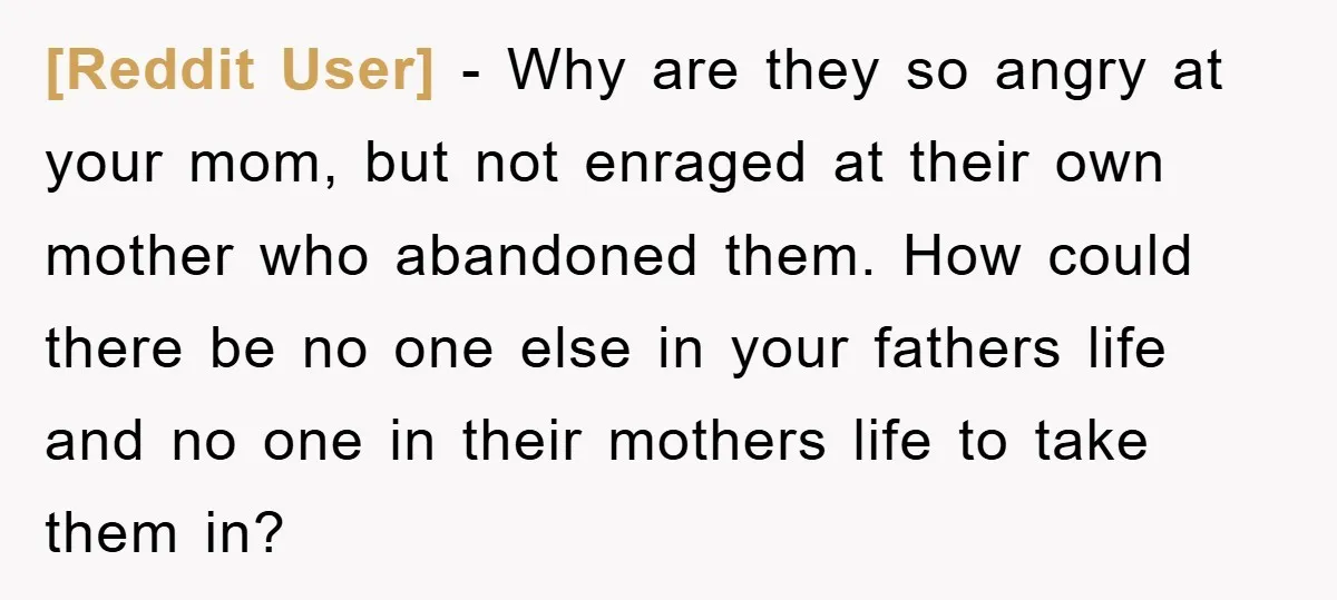 [Reddit User] − Why are they so angry at your mom, but not enraged at their own mother who abandoned them. How could there be no one else in your...