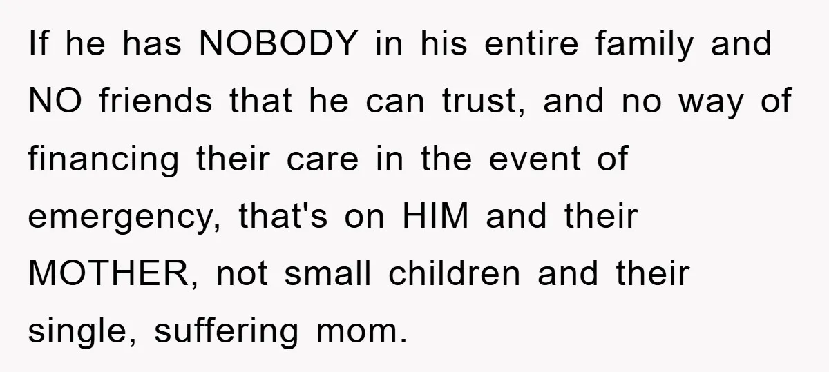 If he has NOBODY in his entire family and NO friends that he can trust, and no way of financing their care in the event of emergency, that's on HIM...