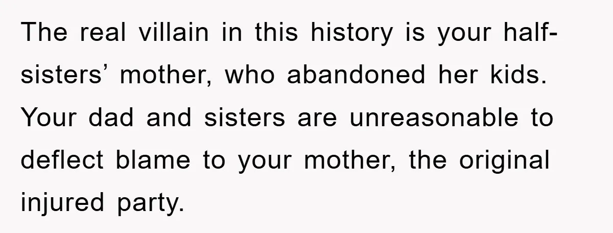 The real villain in this history is your half-sisters’ mother, who abandoned her kids. Your dad and sisters are unreasonable to deflect blame to your mother, the original injured party.