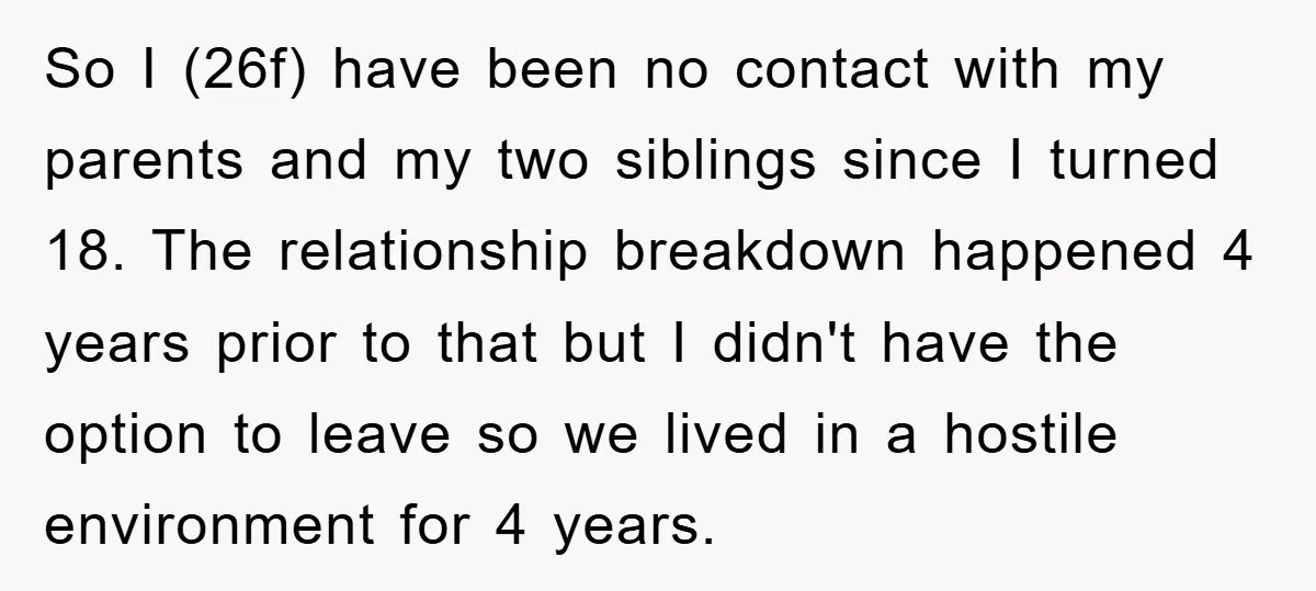 So I (26f) have been no contact with my parents and my two siblings since I turned 18. The relationship breakdown happened 4 years prior to that but I didn't...