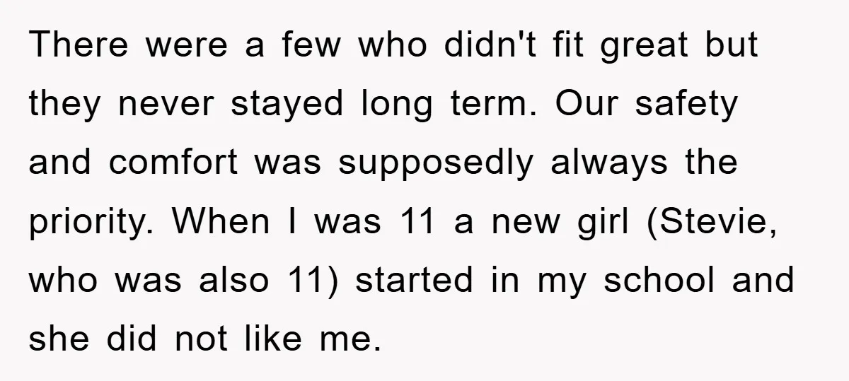 There were a few who didn't fit great but they never stayed long term. Our safety and comfort was supposedly always the priority. When I was 11 a new girl...