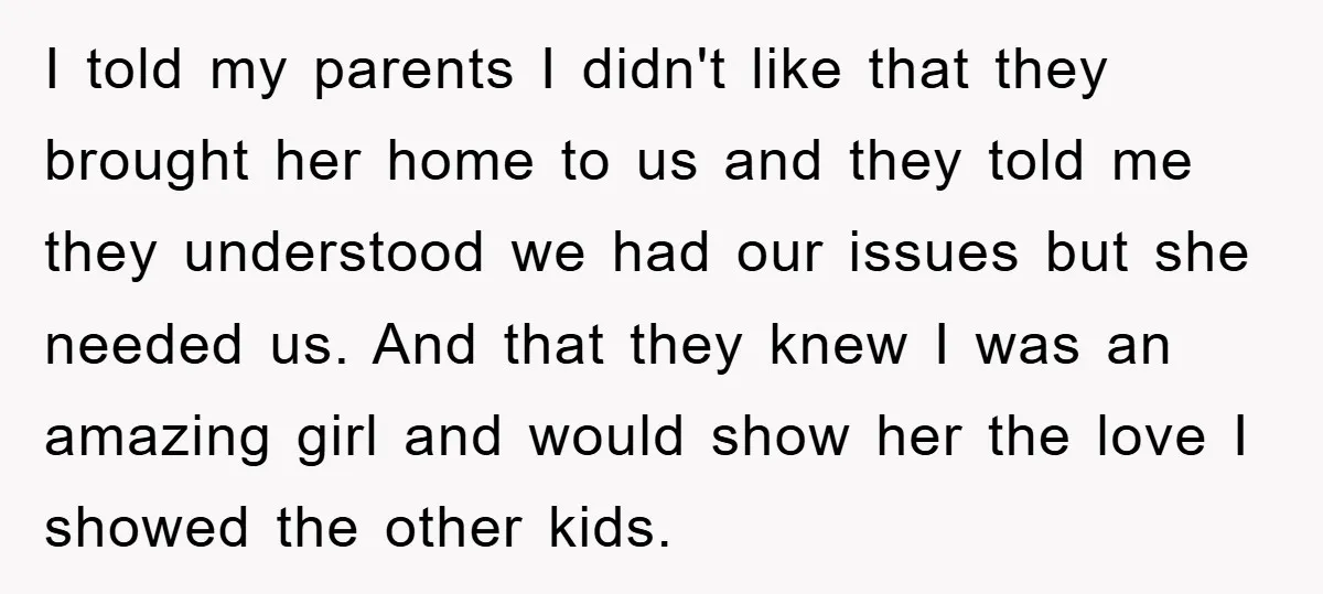 I told my parents I didn't like that they brought her home to us and they told me they understood we had our issues but she needed us. And that...