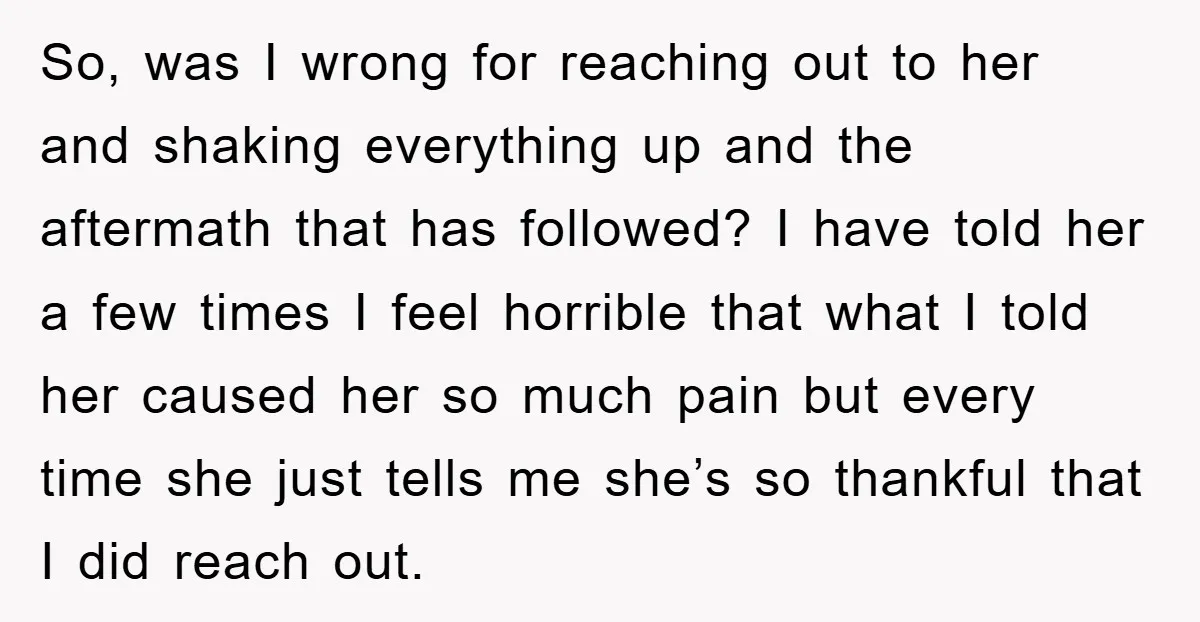 So, was I wrong for reaching out to her and shaking everything up and the aftermath that has followed? I have told her a few times I feel horrible that...