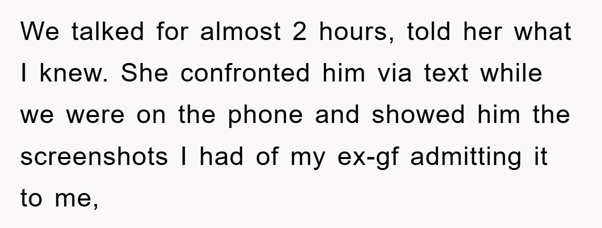 We talked for almost 2 hours, told her what I knew. She confronted him via text while we were on the phone and showed him the screenshots I had of...