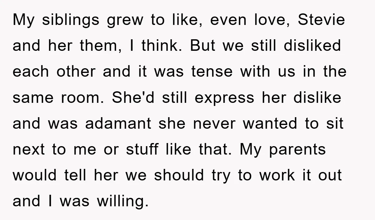 My siblings grew to like, even love, Stevie and her them, I think. But we still disliked each other and it was tense with us in the same room. She'd...