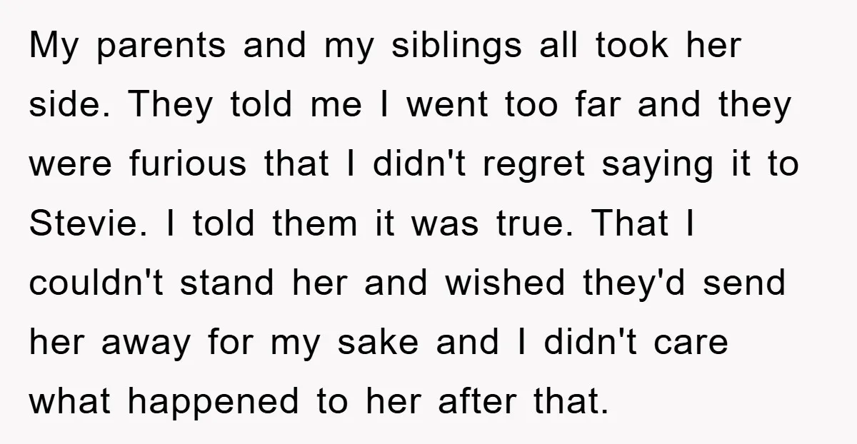 My parents and my siblings all took her side. They told me I went too far and they were furious that I didn't regret saying it to Stevie. I told...