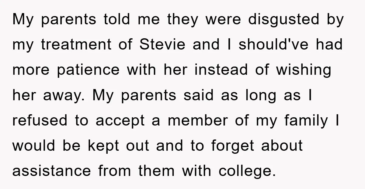 My parents told me they were disgusted by my treatment of Stevie and I should've had more patience with her instead of wishing her away. My parents said as long...