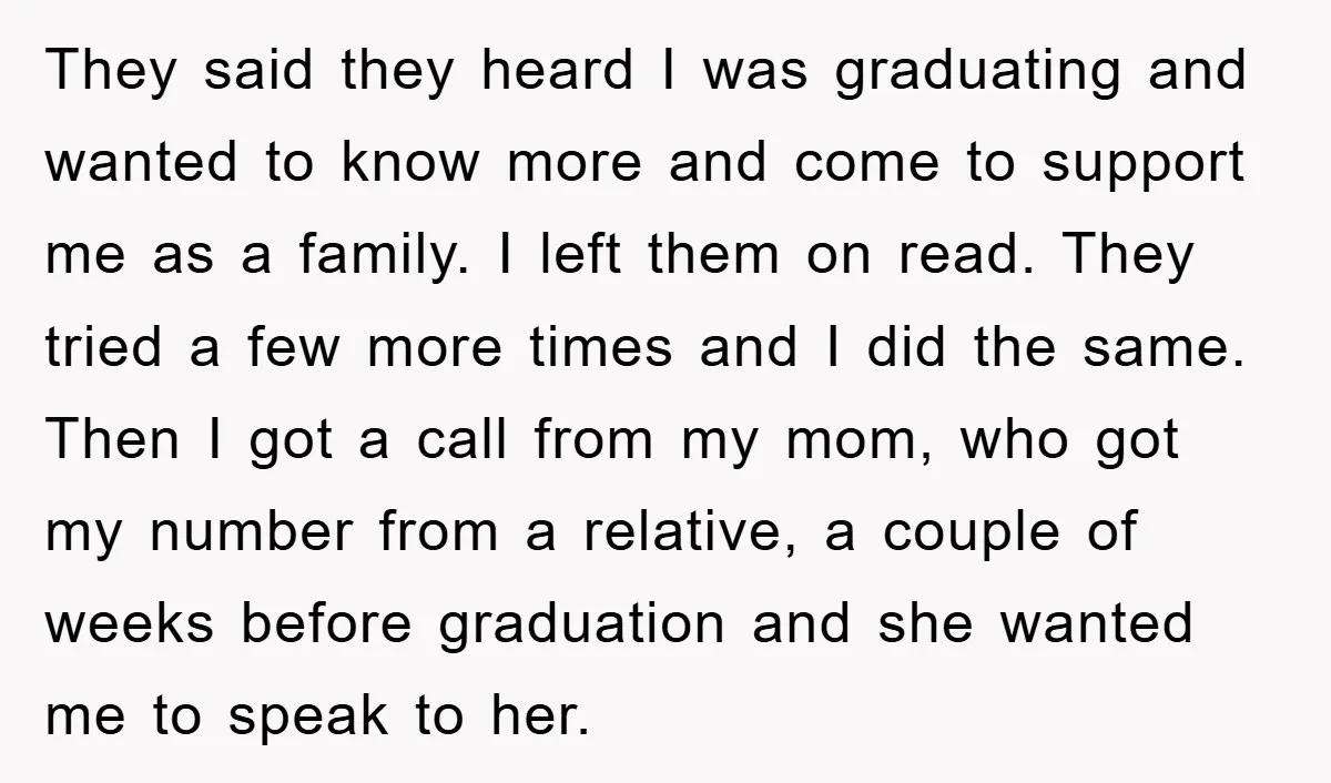 They said they heard I was graduating and wanted to know more and come to support me as a family. I left them on read. They tried a few more...
