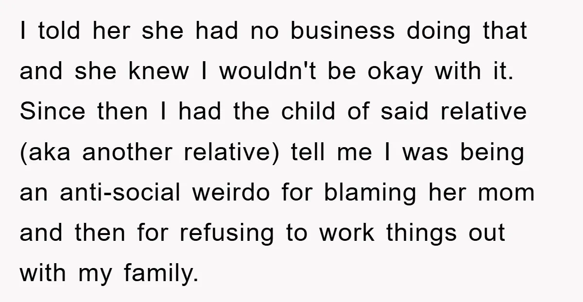 I told her she had no business doing that and she knew I wouldn't be okay with it. Since then I had the child of said relative (aka another relative)...