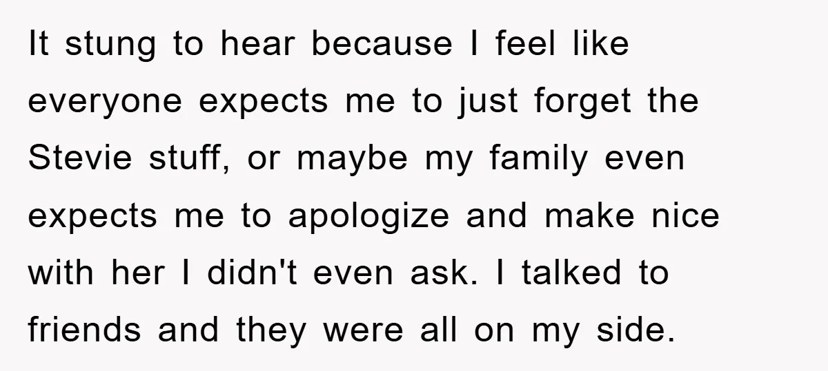 It stung to hear because I feel like everyone expects me to just forget the Stevie stuff, or maybe my family even expects me to apologize and make nice with...