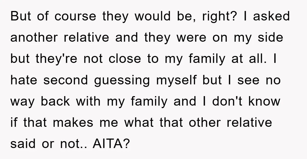 But of course they would be, right? I asked another relative and they were on my side but they're not close to my family at all. I hate second guessing...