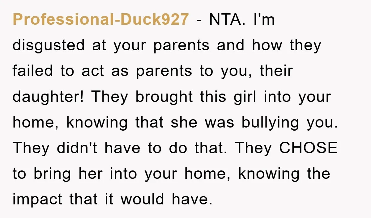 Professional-Duck927 − NTA. I'm disgusted at your parents and how they failed to act as parents to you, their daughter! They brought this girl into your home, knowing that she...